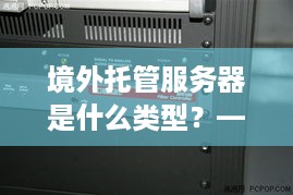 境外托管服务器是什么类型？——揭开境外服务器的神秘面纱