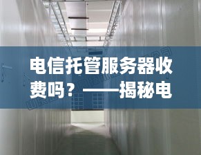 电信托管服务器收费吗？——揭秘电信服务器托管费用构成及收费标准