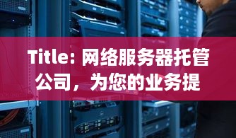 Title: 网络服务器托管公司，为您的业务提供稳定、安全的计算支持