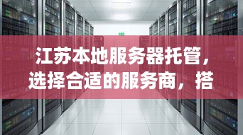 江苏本地服务器托管，选择合适的服务商，搭建稳定高效的网站平台