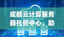 成都云计算服务器托管中心，助力企业数字化转型的基础设施利器