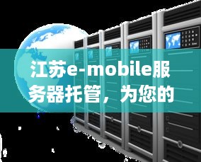 江苏e-mobile服务器托管，为您的业务提供稳定、高效、安全的云计算解决方案