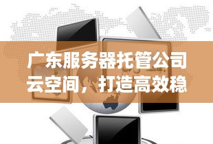 广东服务器托管公司云空间，打造高效稳定的云计算环境