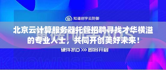 北京云计算服务器托管招聘寻找才华横溢的专业人士，共同开创美好未来！