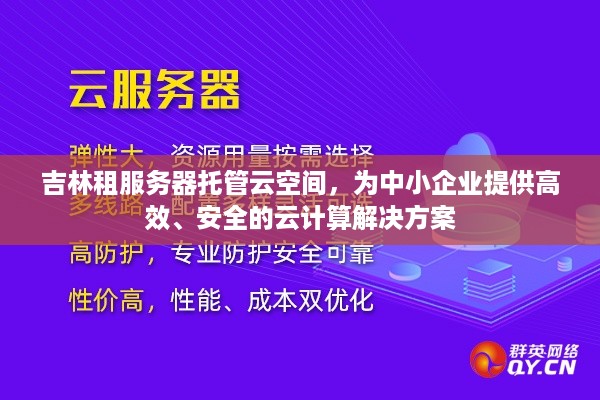 吉林租服务器托管云空间，为中小企业提供高效、安全的云计算解决方案