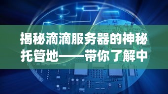 揭秘滴滴服务器的神秘托管地——带你了解中国最大的互联网数据中心