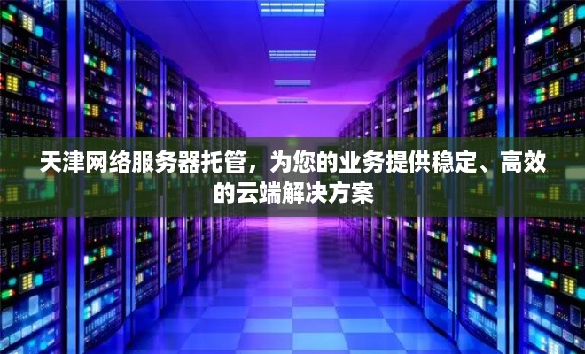 天津网络服务器托管，为您的业务提供稳定、高效的云端解决方案