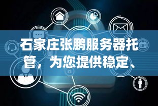 石家庄张鹏服务器托管，为您提供稳定、安全的服务器解决方案