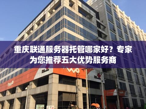 重庆联通服务器托管哪家好？专家为您推荐五大优势服务商