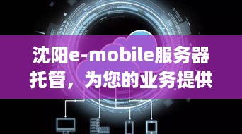 沈阳e-mobile服务器托管，为您的业务提供稳定、安全的云端解决方案