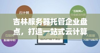 吉林服务器托管企业盘点，打造一站式云计算解决方案