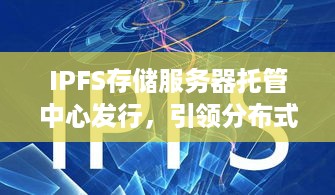 IPFS存储服务器托管中心发行，引领分布式文件存储新时代