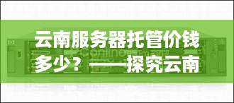 云南服务器托管价钱多少？——探究云南服务器托管市场价格及选择建议