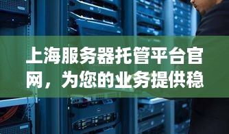 上海服务器托管平台官网，为您的业务提供稳定、高效的云端服务