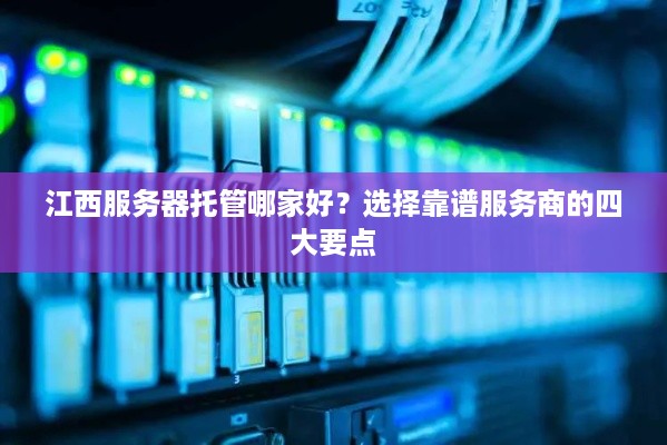 江西服务器托管哪家好？选择靠谱服务商的四大要点