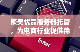 聚美优品服务器托管，为电商行业提供稳定可靠的技术保障