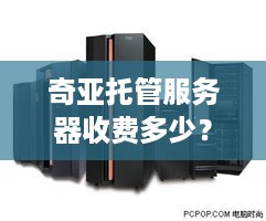 奇亚托管服务器收费多少？——揭秘奇亚托管服务器价格及优惠详情