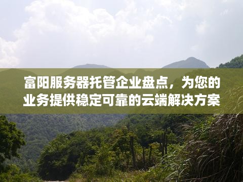 富阳服务器托管企业盘点，为您的业务提供稳定可靠的云端解决方案