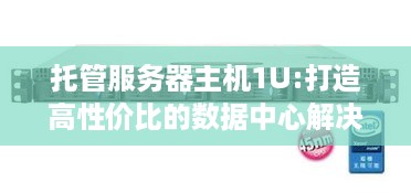 托管服务器主机1U:打造高性价比的数据中心解决方案