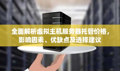 全面解析虚拟主机服务器托管价格，影响因素、优缺点及选择建议