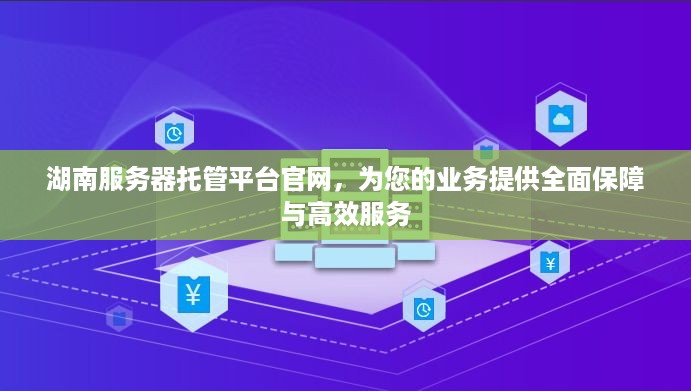 湖南服务器托管平台官网，为您的业务提供全面保障与高效服务