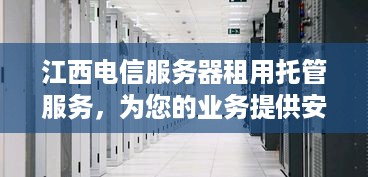 江西电信服务器租用托管服务，为您的业务提供安全、可靠的解决方案