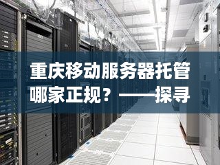 重庆移动服务器托管哪家正规？——探寻行业内优质服务商