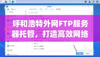 呼和浩特外网FTP服务器托管，打造高效网络环境的利器