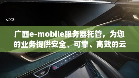 广西e-mobile服务器托管，为您的业务提供安全、可靠、高效的云端解决方案