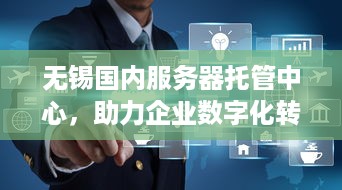 无锡国内服务器托管中心，助力企业数字化转型的可靠选择