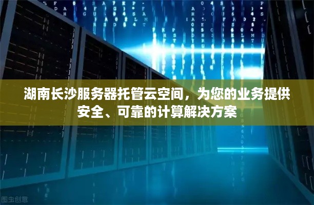 湖南长沙服务器托管云空间，为您的业务提供安全、可靠的计算解决方案