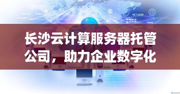 长沙云计算服务器托管公司，助力企业数字化转型的可靠伙伴