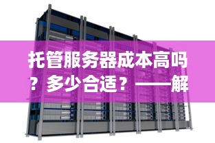 托管服务器成本高吗？多少合适？——解析服务器托管费用的关键因素