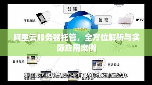 阿里云服务器托管，全方位解析与实际应用案例