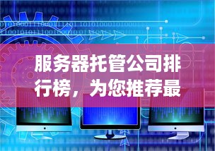 服务器托管公司排行榜，为您推荐最值得信赖的托管服务提供商