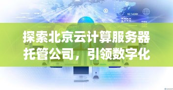 探索北京云计算服务器托管公司，引领数字化转型的新引擎