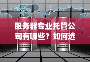 服务器专业托管公司有哪些？如何选择合适的服务器托管服务？