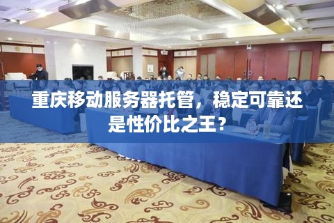 重庆移动服务器托管，稳定可靠还是性价比之王？