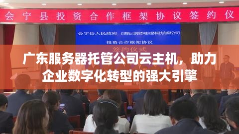 广东服务器托管公司云主机，助力企业数字化转型的强大引擎