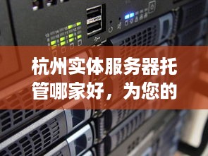 杭州实体服务器托管哪家好，为您的企业提供稳定、高效的解决方案