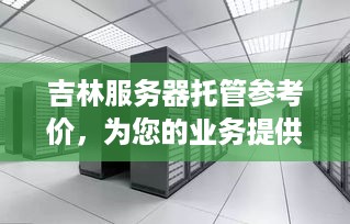 吉林服务器托管参考价，为您的业务提供稳定可靠的IT基础设施