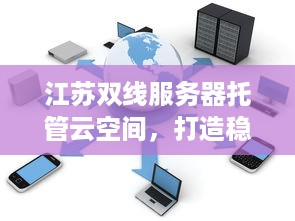 江苏双线服务器托管云空间，打造稳定、安全、高效的云计算环境