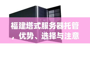 福建塔式服务器托管，优势、选择与注意事项