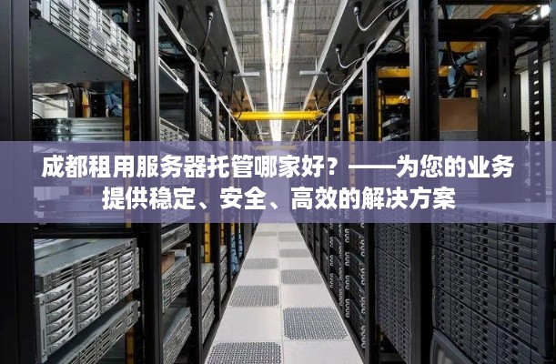 成都租用服务器托管哪家好？——为您的业务提供稳定、安全、高效的解决方案