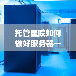 托管医院如何做好服务器——关注基础设施、安全性与可靠性的全面提升