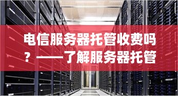 电信服务器托管收费吗？——了解服务器托管费用及注意事项