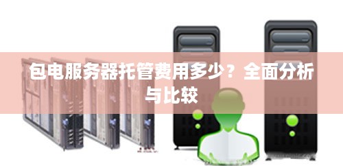 包电服务器托管费用多少？全面分析与比较