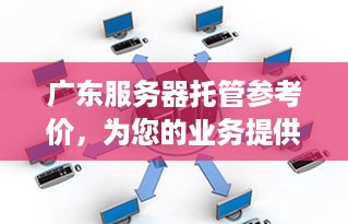 广东服务器托管参考价，为您的业务提供稳定高效的计算支持