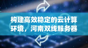 构建高效稳定的云计算环境，河南双线服务器托管云空间详解