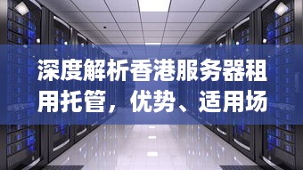 深度解析香港服务器租用托管，优势、适用场景与注意事项全解析